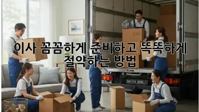 이사, 꼼꼼하게 준비하고 똑똑하게 절약하는 방법!